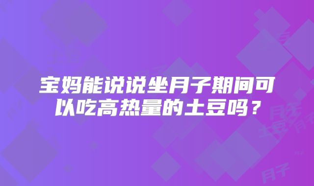 宝妈能说说坐月子期间可以吃高热量的土豆吗？