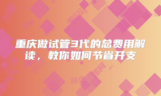 重庆做试管3代的总费用解读，教你如何节省开支