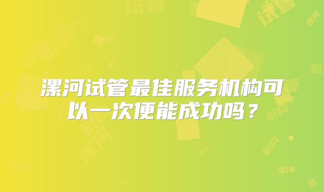 漯河试管最佳服务机构可以一次便能成功吗?