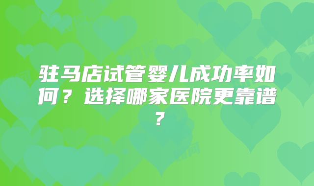 驻马店试管婴儿成功率如何？选择哪家医院更靠谱？