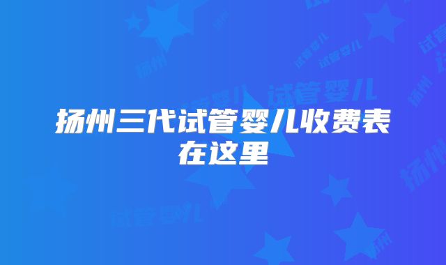 扬州三代试管婴儿收费表在这里