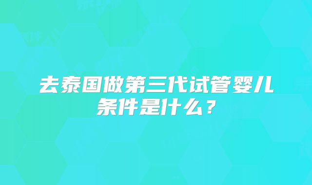 去泰国做第三代试管婴儿条件是什么？