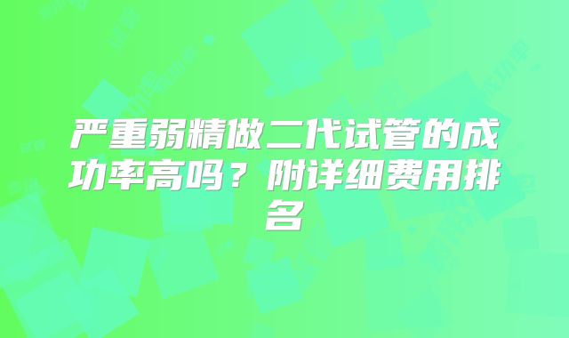 严重弱精做二代试管的成功率高吗？附详细费用排名