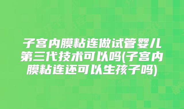 子宫内膜粘连做试管婴儿第三代技术可以吗(子宫内膜粘连还可以生孩子吗)