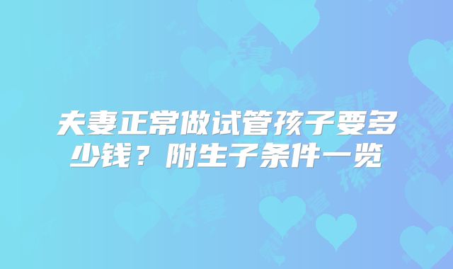 夫妻正常做试管孩子要多少钱？附生子条件一览