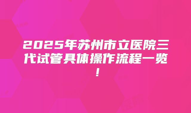 2025年苏州市立医院三代试管具体操作流程一览！