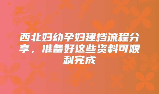 西北妇幼孕妇建档流程分享，准备好这些资料可顺利完成