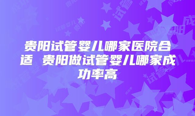 贵阳试管婴儿哪家医院合适 贵阳做试管婴儿哪家成功率高