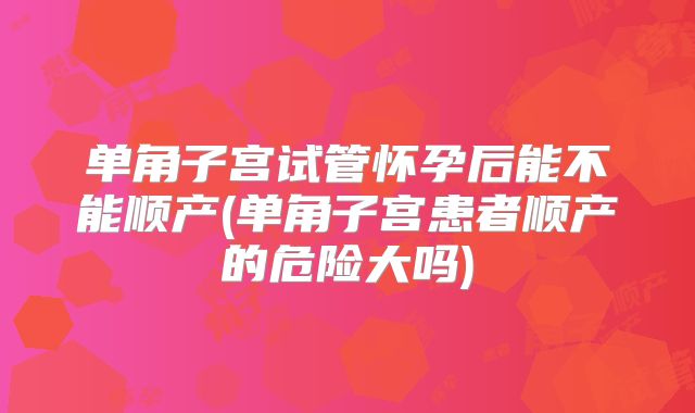单角子宫试管怀孕后能不能顺产(单角子宫患者顺产的危险大吗)