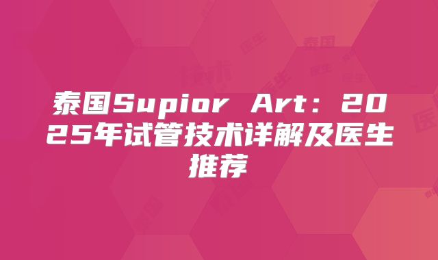 泰国Supior Art：2025年试管技术详解及医生推荐