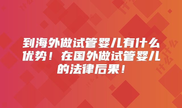 到海外做试管婴儿有什么优势!在国外做试管婴儿的法律后果!