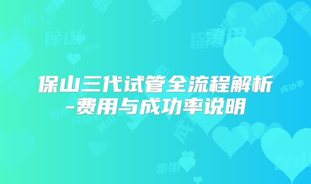 保山三代试管全流程解析-费用与成功率说明