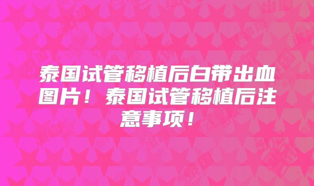 泰国试管移植后白带出血图片！泰国试管移植后注意事项！