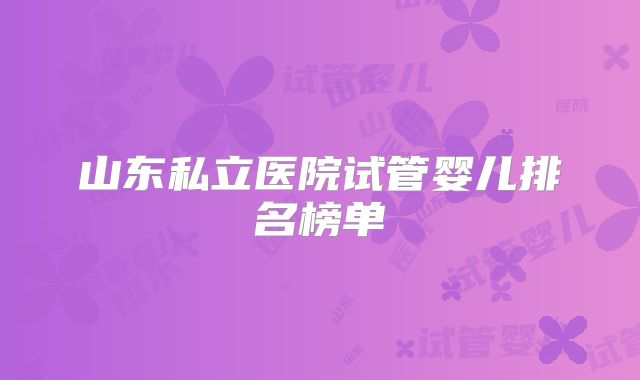 山东私立医院试管婴儿排名榜单