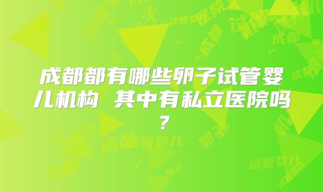 成都都有哪些卵子试管婴儿机构 其中有私立医院吗？