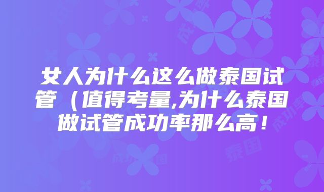 女人为什么这么做泰国试管（值得考量,为什么泰国做试管成功率那么高！