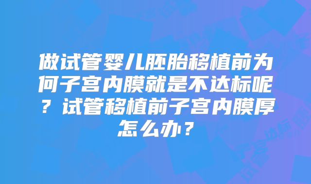 做试管婴儿胚胎移植前为何子宫内膜就是不达标呢？试管移植前子宫内膜厚怎么办？