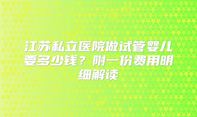 江苏私立医院做试管婴儿要多少钱？附一份费用明细解读