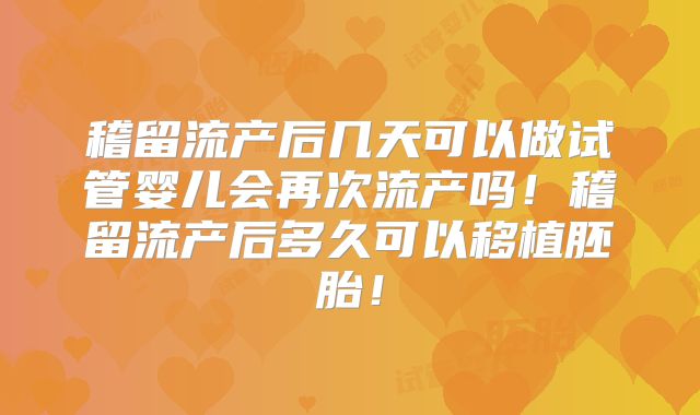 稽留流产后几天可以做试管婴儿会再次流产吗！稽留流产后多久可以移植胚胎！