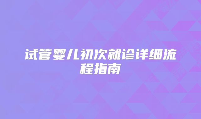 试管婴儿初次就诊详细流程指南