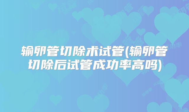 输卵管切除术试管(输卵管切除后试管成功率高吗)