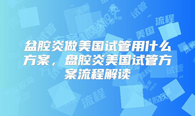 盆腔炎做美国试管用什么方案，盘腔炎美国试管方案流程解读