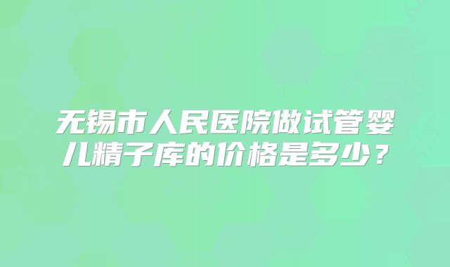 无锡市人民医院做试管婴儿精子库的价格是多少？
