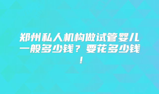 郑州私人机构做试管婴儿一般多少钱？要花多少钱！