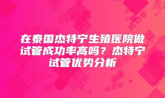 在泰国杰特宁生殖医院做试管成功率高吗?杰特宁试管优势分析