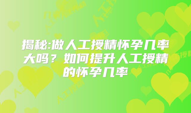 揭秘:做人工授精怀孕几率大吗？如何提升人工授精的怀孕几率