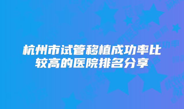 杭州市试管移植成功率比较高的医院排名分享