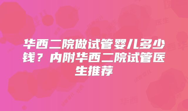 华西二院做试管婴儿多少钱?内附华西二院试管医生推荐