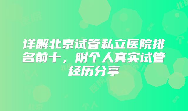 详解北京试管私立医院排名前十，附个人真实试管经历分享