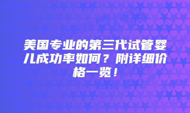美国专业的第三代试管婴儿成功率如何?附详细价格一览!