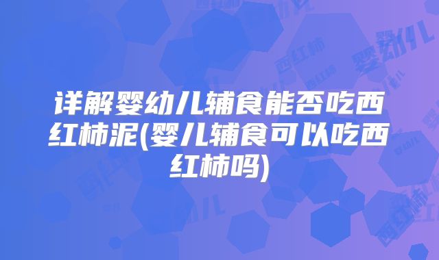 详解婴幼儿辅食能否吃西红柿泥(婴儿辅食可以吃西红柿吗)