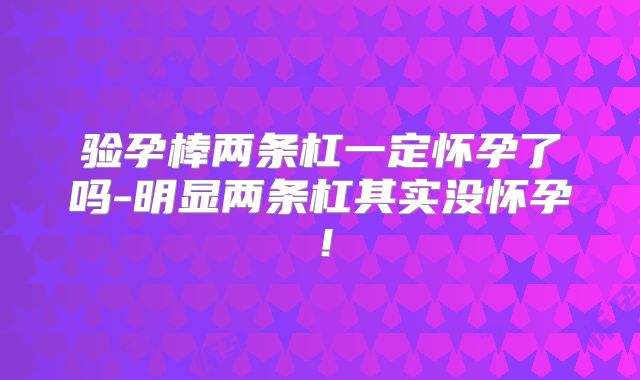 验孕棒两条杠一定怀孕了吗-明显两条杠其实没怀孕！