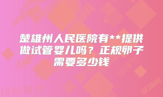 楚雄州人民医院有**提供做试管婴儿吗?正规卵子需要多少钱
