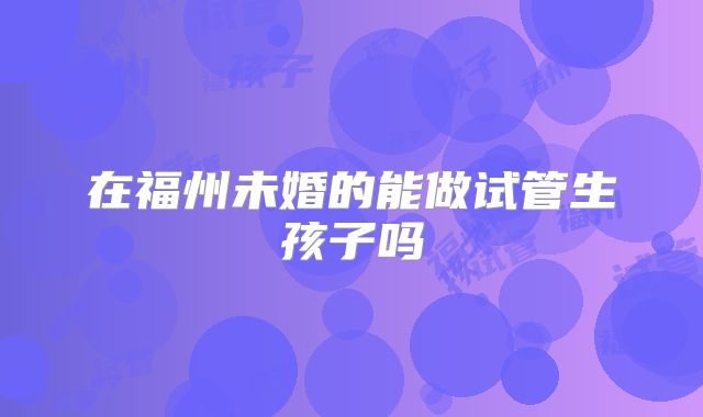 在福州未婚的能做试管生孩子吗