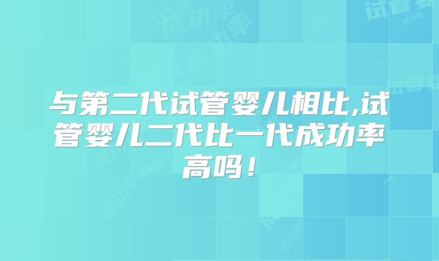 与第二代试管婴儿相比,试管婴儿二代比一代成功率高吗！