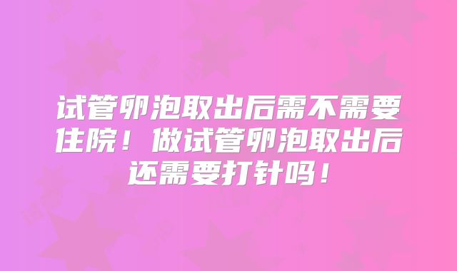 试管卵泡取出后需不需要住院！做试管卵泡取出后还需要打针吗！