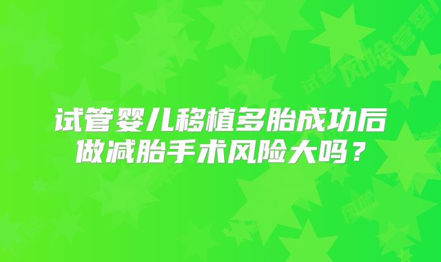 试管婴儿移植多胎成功后做减胎手术风险大吗？