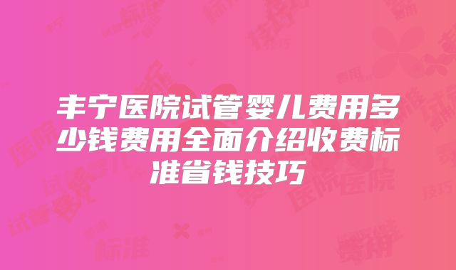 丰宁医院试管婴儿费用多少钱费用全面介绍收费标准省钱技巧