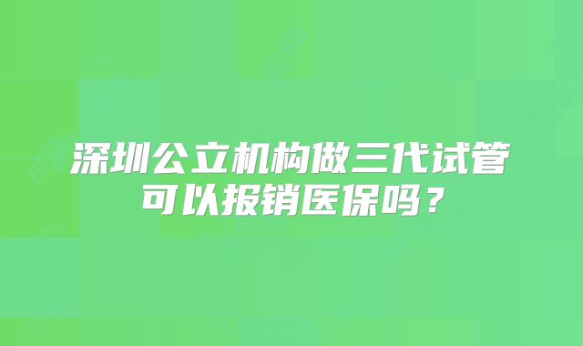深圳公立机构做三代试管可以报销医保吗？