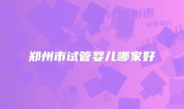 郑州市试管婴儿哪家好