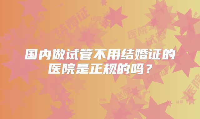 国内做试管不用结婚证的医院是正规的吗？