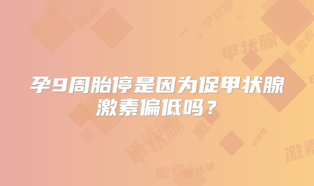 孕9周胎停是因为促甲状腺激素偏低吗?