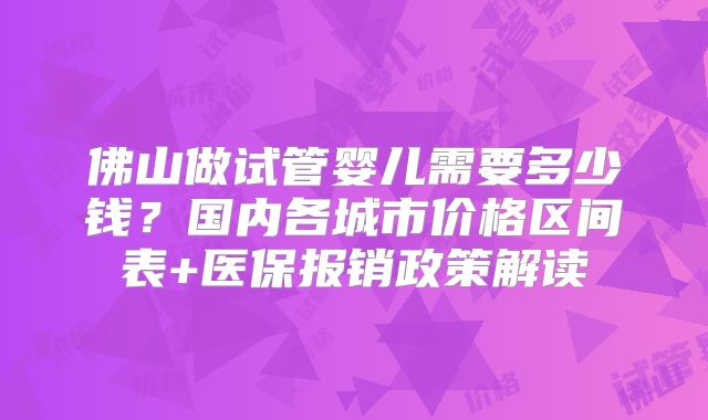 佛山做试管婴儿需要多少钱?国内各城市价格区间表+医保报销政策解读