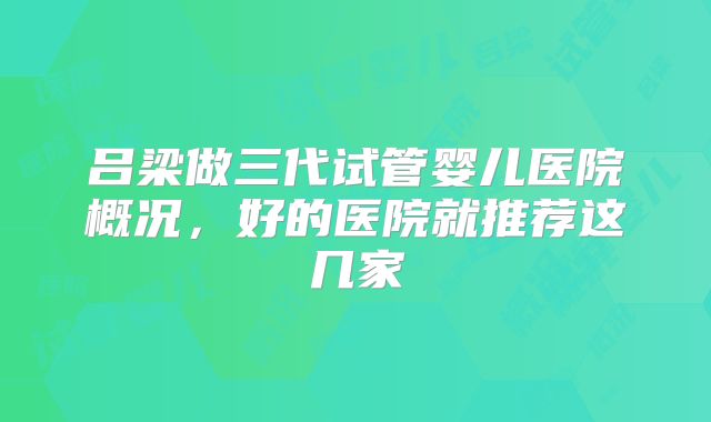 吕梁做三代试管婴儿医院概况，好的医院就推荐这几家