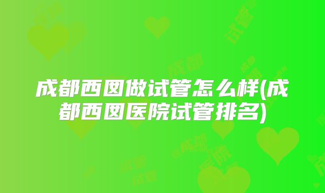 成都西囡做试管怎么样(成都西囡医院试管排名)