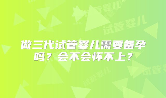 做三代试管婴儿需要备孕吗?会不会怀不上?